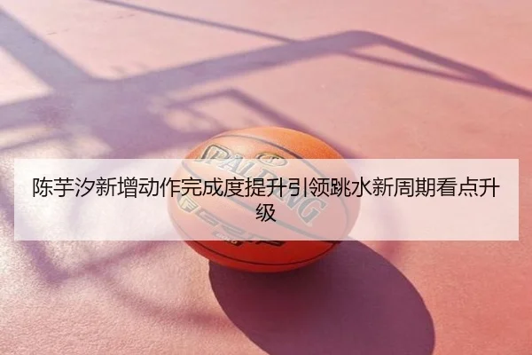 陈芋汐新增动作完成度提升引领跳水新周期看点升级