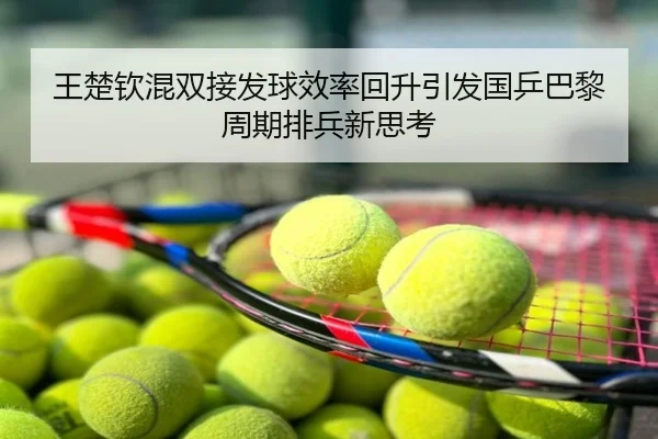 王楚钦混双接发球效率回升引发国乒巴黎周期排兵新思考