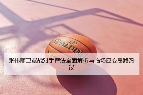 张伟丽卫冕战对手摔法全面解析与临场应变思路热议