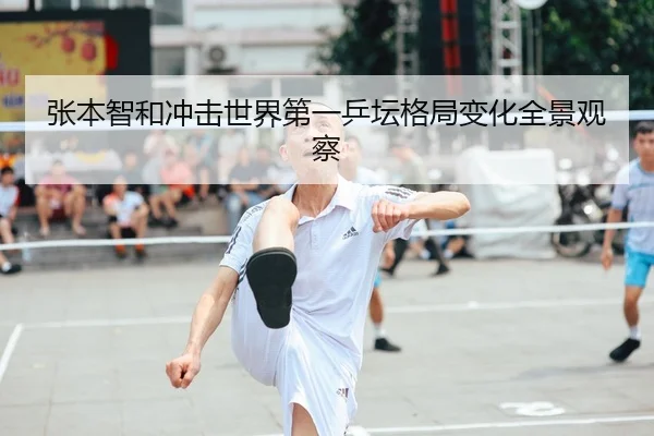 张本智和冲击世界第一乒坛格局变化全景观察