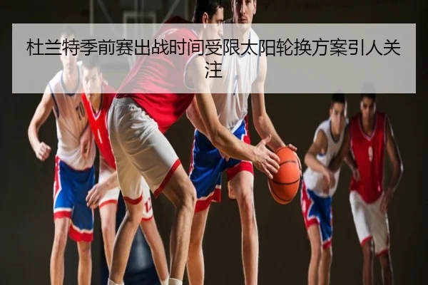 杜兰特季前赛出战时间受限太阳轮换方案引人关注