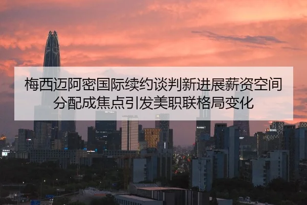 梅西迈阿密国际续约谈判新进展薪资空间分配成焦点引发美职联格局变化