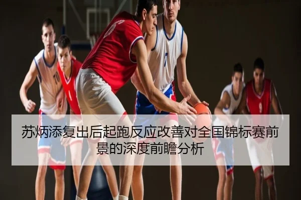 苏炳添复出后起跑反应改善对全国锦标赛前景的深度前瞻分析