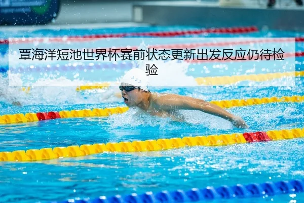 覃海洋短池世界杯赛前状态更新出发反应仍待检验
