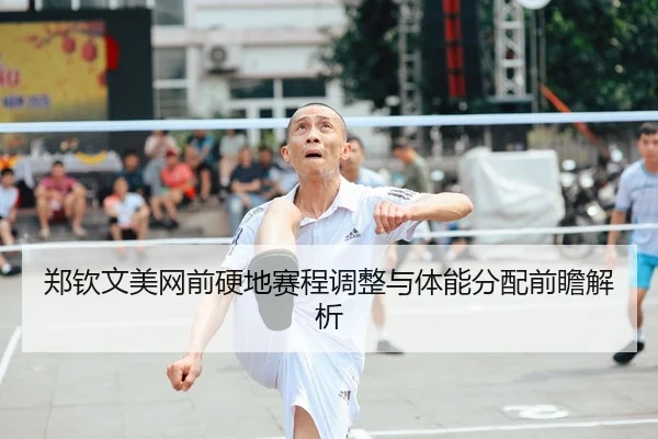 郑钦文美网前硬地赛程调整与体能分配前瞻解析