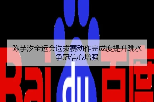 陈芋汐全运会选拔赛动作完成度提升跳水争冠信心增强