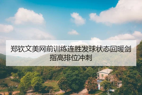 郑钦文美网前训练连胜发球状态回暖剑指高排位冲刺