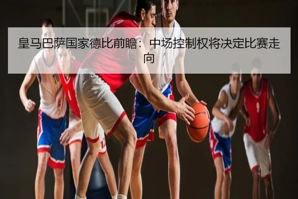 皇马巴萨国家德比前瞻：中场控制权将决定比赛走向