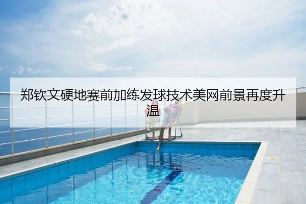 郑钦文硬地赛前加练发球技术美网前景再度升温