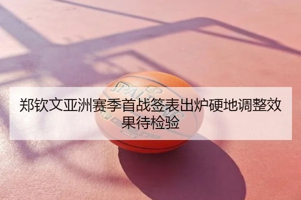 郑钦文亚洲赛季首战签表出炉硬地调整效果待检验