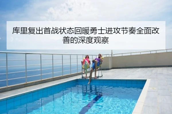 库里复出首战状态回暖勇士进攻节奏全面改善的深度观察